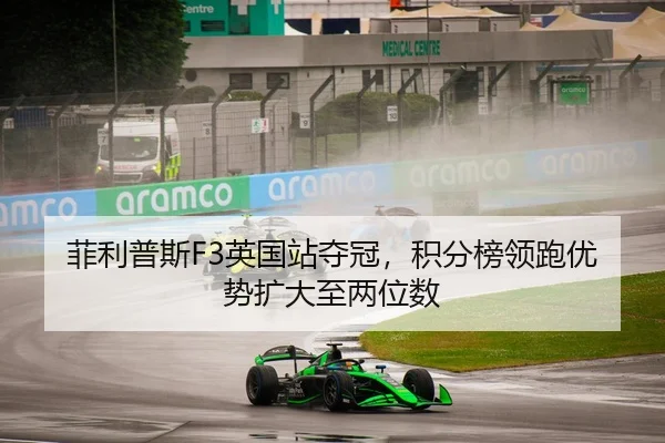 菲利普斯F3英国站夺冠，积分榜领跑优势扩大至两位数