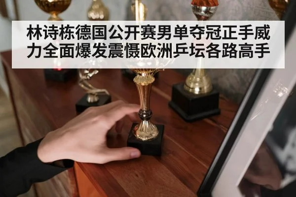 林诗栋德国公开赛男单夺冠正手威力全面爆发震慑欧洲乒坛各路高手