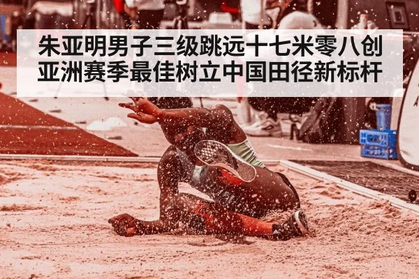 朱亚明男子三级跳远十七米零八创亚洲赛季最佳树立中国田径新标杆