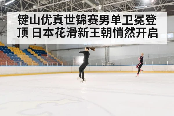 键山优真世锦赛男单卫冕登顶 日本花滑新王朝悄然开启