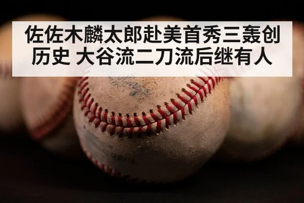 佐佐木麟太郎赴美首秀三轰创历史 大谷流二刀流后继有人