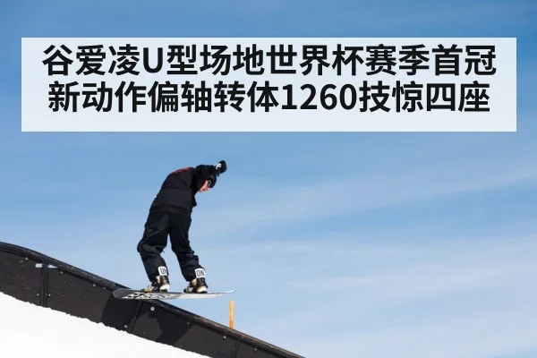 谷爱凌U型场地世界杯赛季首冠新动作偏轴转体1260技惊四座