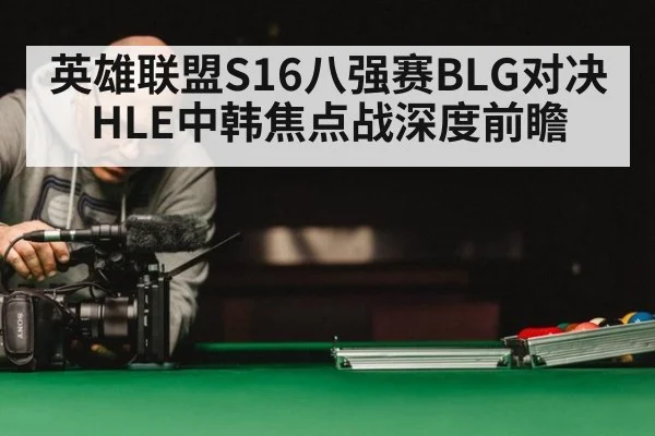 英雄联盟S16八强赛BLG对决HLE中韩焦点战深度前瞻