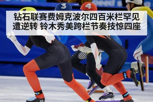 钻石联赛费姆克波尔四百米栏罕见遭逆转 铃木秀美跨栏节奏技惊四座